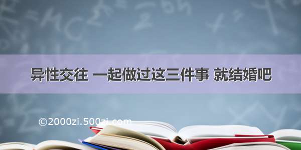 异性交往 一起做过这三件事 就结婚吧