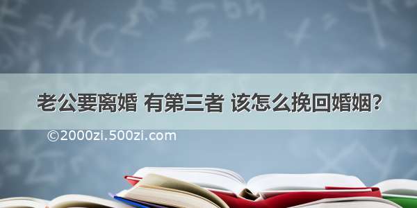 老公要离婚 有第三者 该怎么挽回婚姻？