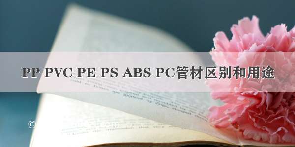 PP PVC PE PS ABS PC管材区别和用途