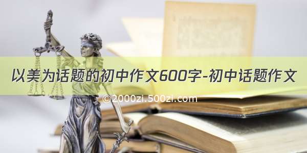 以美为话题的初中作文600字-初中话题作文