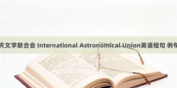国际天文学联合会 International Astronomical Union英语短句 例句大全