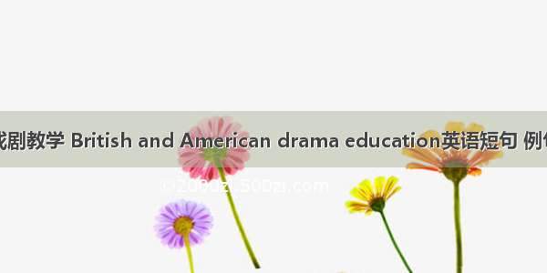 英美戏剧教学 British and American drama education英语短句 例句大全