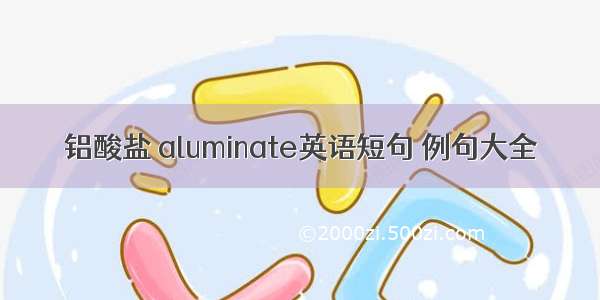 铝酸盐 aluminate英语短句 例句大全