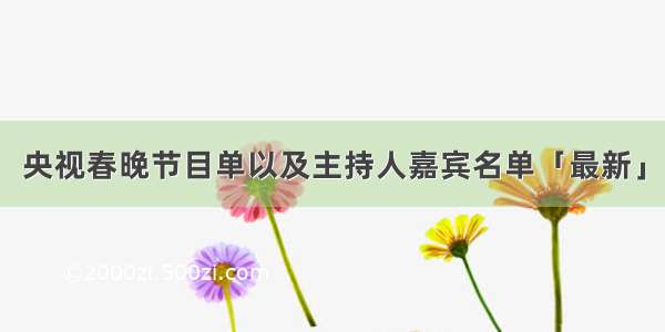 央视春晚节目单以及主持人嘉宾名单「最新」