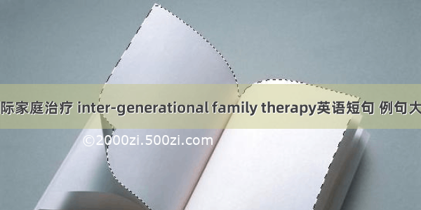 代际家庭治疗 inter-generational family therapy英语短句 例句大全