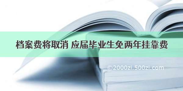 档案费将取消 应届毕业生免两年挂靠费