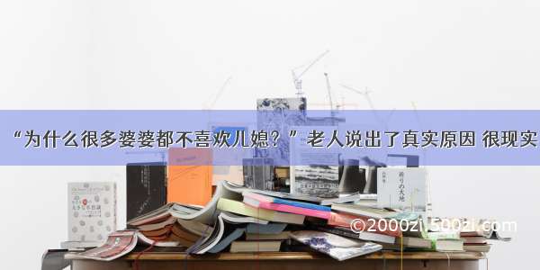 “为什么很多婆婆都不喜欢儿媳？”老人说出了真实原因 很现实！