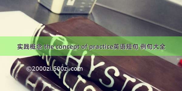 实践概念 the concept of practice英语短句 例句大全