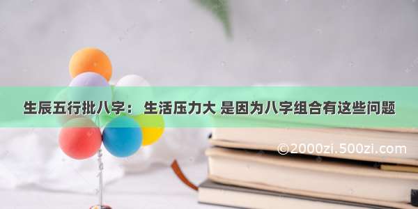 生辰五行批八字： 生活压力大 是因为八字组合有这些问题