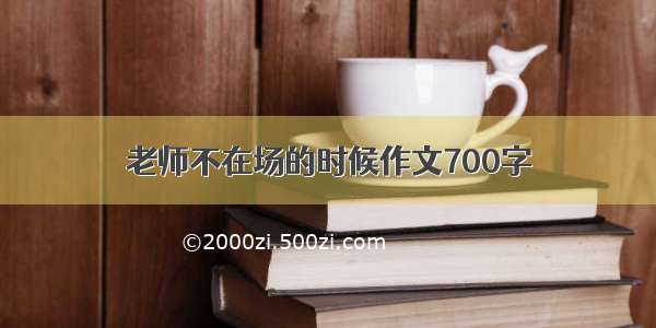 老师不在场的时候作文700字