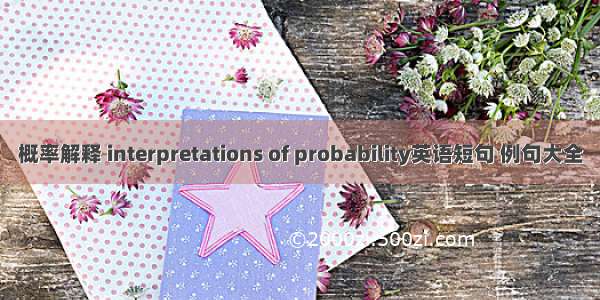 概率解释 interpretations of probability英语短句 例句大全