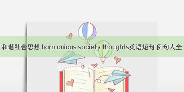和谐社会思想 harmonious society thoughts英语短句 例句大全