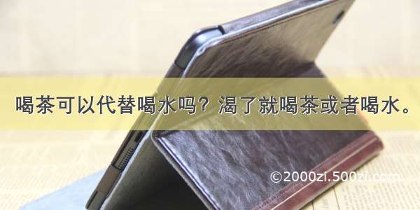 喝茶可以代替喝水吗？渴了就喝茶或者喝水。