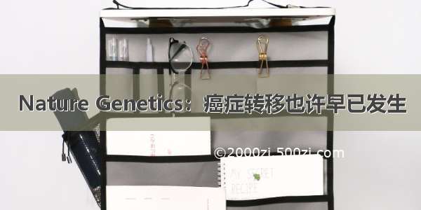 Nature Genetics：癌症转移也许早已发生