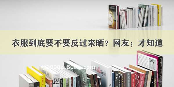 衣服到底要不要反过来晒？网友；才知道