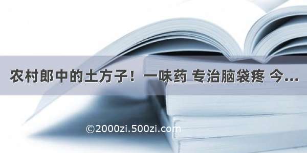 农村郎中的土方子！一味药 专治脑袋疼 今...