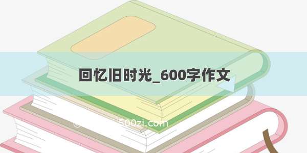 回忆旧时光_600字作文