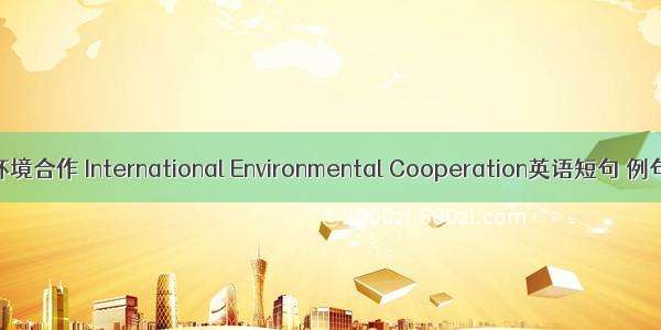 国际环境合作 International Environmental Cooperation英语短句 例句大全