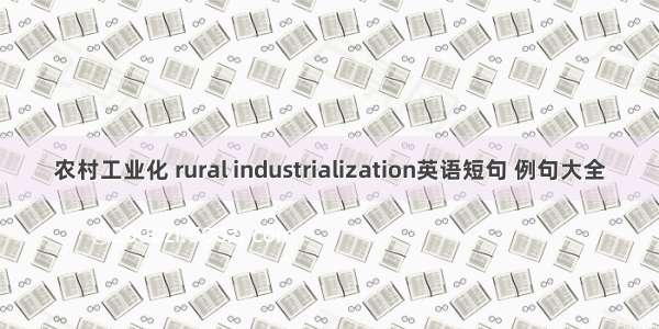 农村工业化 rural industrialization英语短句 例句大全