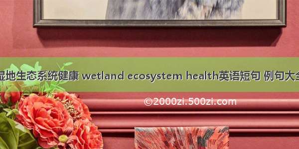 湿地生态系统健康 wetland ecosystem health英语短句 例句大全