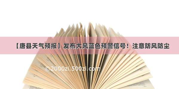 【唐县天气预报】发布大风蓝色预警信号！注意防风防尘