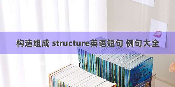 构造组成 structure英语短句 例句大全