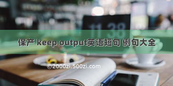 保产 keep output英语短句 例句大全