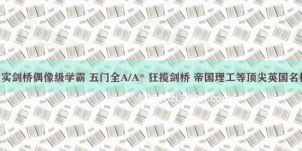 上实剑桥偶像级学霸 五门全A/A* 狂揽剑桥 帝国理工等顶尖英国名校！