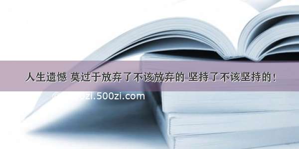 人生遗憾 莫过于放弃了不该放弃的 坚持了不该坚持的！