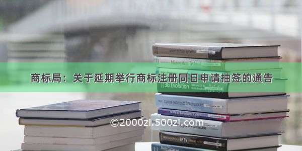 商标局：关于延期举行商标注册同日申请抽签的通告