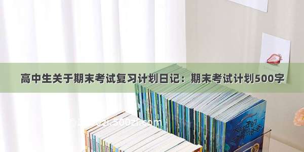 高中生关于期末考试复习计划日记：期末考试计划500字