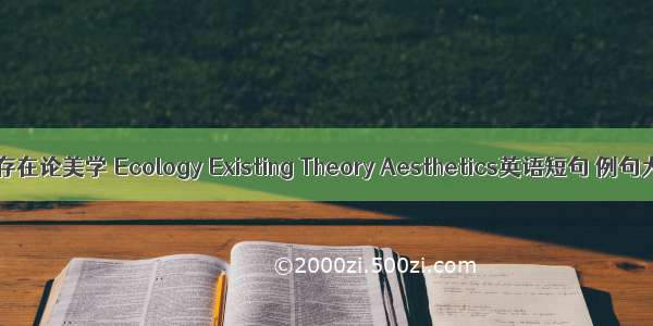 生态存在论美学 Ecology Existing Theory Aesthetics英语短句 例句大全