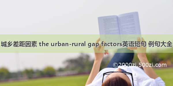 城乡差距因素 the urban-rural gap factors英语短句 例句大全