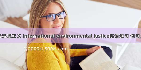 国际环境正义 international environmental justice英语短句 例句大全