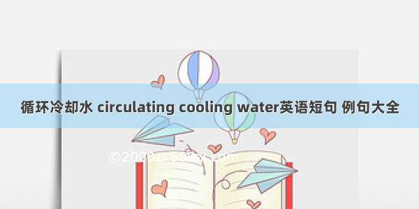 循环冷却水 circulating cooling water英语短句 例句大全