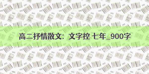 高二抒情散文:▲文字控 七年_900字