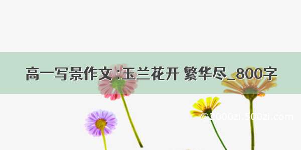 高一写景作文 :玉兰花开 繁华尽_800字