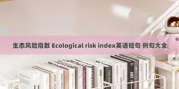 生态风险指数 Ecological risk index英语短句 例句大全