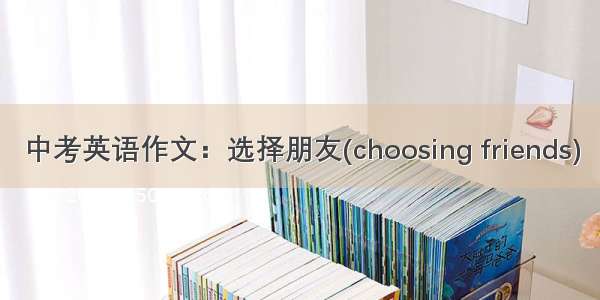 中考英语作文：选择朋友(choosing friends)