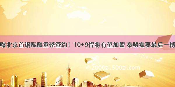 曝北京首钢酝酿重磅签约！10+9悍将有望加盟 秦晓雯要最后一搏