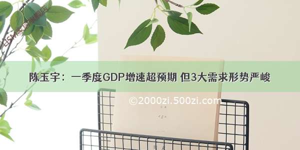 陈玉宇：一季度GDP增速超预期 但3大需求形势严峻