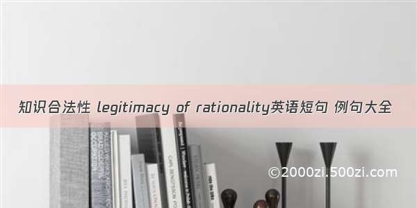 知识合法性 legitimacy of rationality英语短句 例句大全
