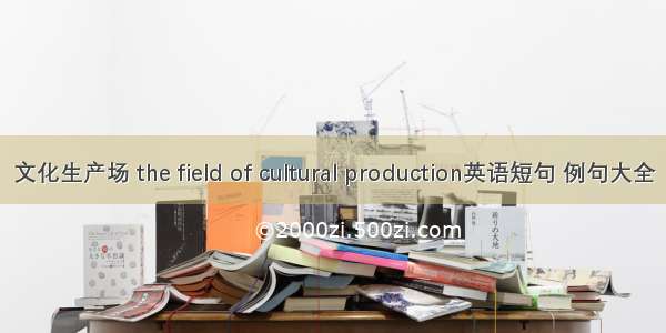文化生产场 the field of cultural production英语短句 例句大全