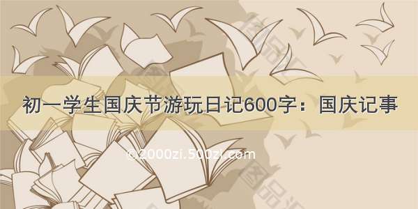 初一学生国庆节游玩日记600字：国庆记事