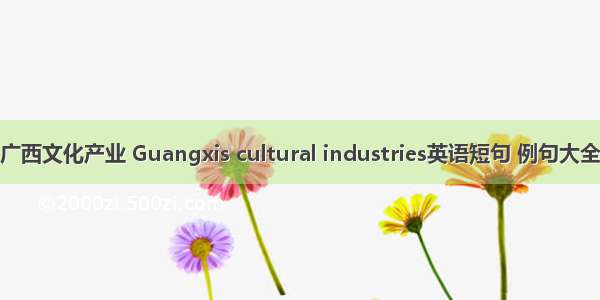 广西文化产业 Guangxis cultural industries英语短句 例句大全