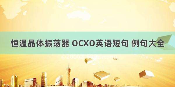 恒温晶体振荡器 OCXO英语短句 例句大全