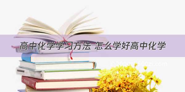 高中化学学习方法 怎么学好高中化学