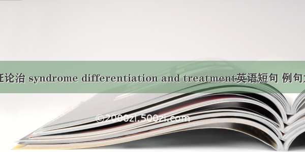 辨证论治 syndrome differentiation and treatment英语短句 例句大全