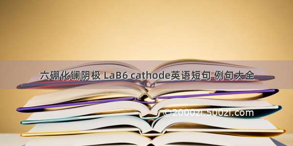 六硼化镧阴极 LaB6 cathode英语短句 例句大全