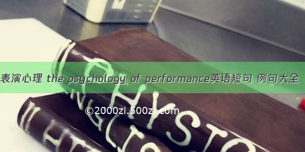 表演心理 the psychology of performance英语短句 例句大全